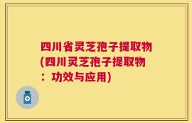 四川省灵芝孢子提取物(四川灵芝孢子提取物：功效与应用)
