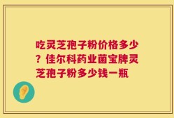 吃灵芝孢子粉价格多少？佳尔科药业菌宝牌灵芝孢子粉多少钱一瓶