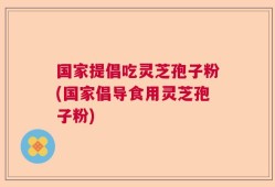 国家提倡吃灵芝孢子粉(国家倡导食用灵芝孢子粉)