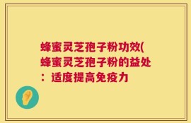 蜂蜜灵芝孢子粉功效(蜂蜜灵芝孢子粉的益处：适度提高免疫力