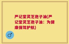 严记堂灵芝孢子油(严记堂灵芝孢子油：为健康保驾护航)