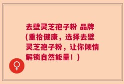 去壁灵芝孢子粉 品牌(重拾健康，选择去壁灵芝孢子粉，让你倾情解锁自然能量！)