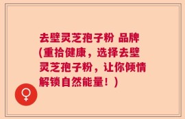 去壁灵芝孢子粉 品牌(重拾健康，选择去壁灵芝孢子粉，让你倾情解锁自然能量！)
