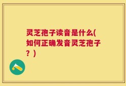 灵芝孢子读音是什么(如何正确发音灵芝孢子？)