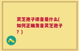灵芝孢子读音是什么(如何正确发音灵芝孢子？)