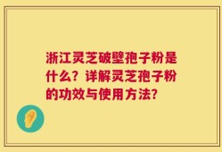 浙江灵芝破壁孢子粉是什么？详解灵芝孢子粉的功效与使用方法？