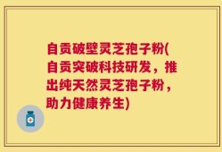 自贡破壁灵芝孢子粉(自贡突破科技研发，推出纯天然灵芝孢子粉，助力健康养生)