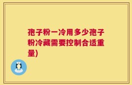 孢子粉一冷用多少孢子粉冷藏需要控制合适重量)