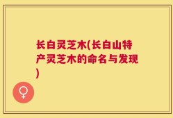 长白灵芝木(长白山特产灵芝木的命名与发现)