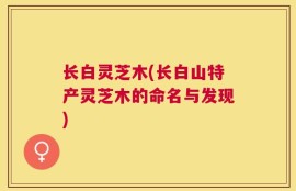 长白灵芝木(长白山特产灵芝木的命名与发现)
