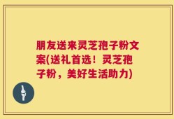 朋友送来灵芝孢子粉文案(送礼首选！灵芝孢子粉，美好生活助力)