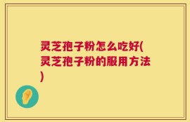 灵芝孢子粉怎么吃好(灵芝孢子粉的服用方法)