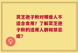 灵芝孢子粉对哪些人不适合食用？了解灵芝孢子粉的适用人群和禁忌症？