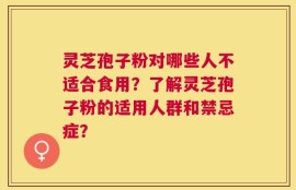 灵芝孢子粉对哪些人不适合食用？了解灵芝孢子粉的适用人群和禁忌症？