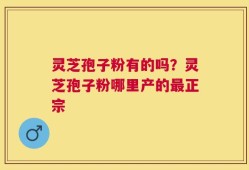 灵芝孢子粉有的吗？灵芝孢子粉哪里产的最正宗