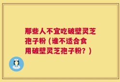 那些人不宜吃破壁灵芝孢子粉 (谁不适合食用破壁灵芝孢子粉？)