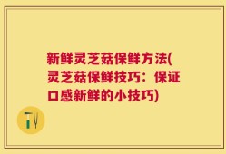 新鲜灵芝菇保鲜方法(灵芝菇保鲜技巧：保证口感新鲜的小技巧)