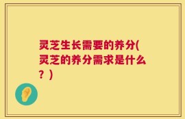 灵芝生长需要的养分(灵芝的养分需求是什么？)