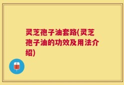 灵芝孢子油套路(灵芝孢子油的功效及用法介绍)