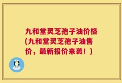 九和堂灵芝孢子油价格(九和堂灵芝孢子油售价，最新报价来袭！)