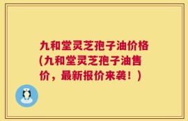 九和堂灵芝孢子油价格(九和堂灵芝孢子油售价，最新报价来袭！)