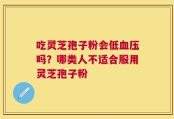 吃灵芝孢子粉会低血压吗？哪类人不适合服用灵芝孢子粉
