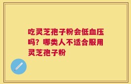 吃灵芝孢子粉会低血压吗？哪类人不适合服用灵芝孢子粉