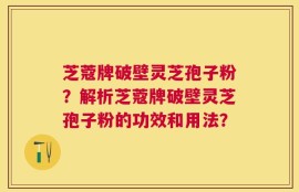 芝蔻牌破壁灵芝孢子粉？解析芝蔻牌破壁灵芝孢子粉的功效和用法？