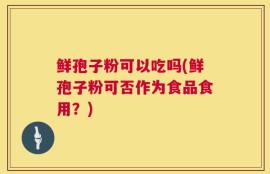 鲜孢子粉可以吃吗(鲜孢子粉可否作为食品食用？)