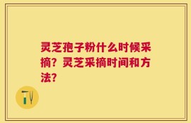 灵芝孢子粉什么时候采摘？灵芝采摘时间和方法？