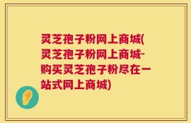 灵芝孢子粉网上商城(灵芝孢子粉网上商城-购买灵芝孢子粉尽在一站式网上商城)