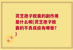 灵芝孢子胶囊的副作用是什么呢(灵芝孢子胶囊的不良反应有哪些？)