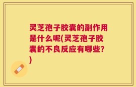 灵芝孢子胶囊的副作用是什么呢(灵芝孢子胶囊的不良反应有哪些？)