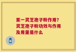 紫一灵芝孢子粉作用？灵芝孢子粉功效与作用及用量是什么