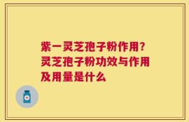紫一灵芝孢子粉作用？灵芝孢子粉功效与作用及用量是什么