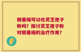 胆萎缩可以吃灵芝孢子粉吗？探讨灵芝孢子粉对胆萎缩的治疗作用？