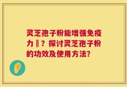 灵芝孢子粉能增强免疫力嗎？探讨灵芝孢子粉的功效及使用方法？