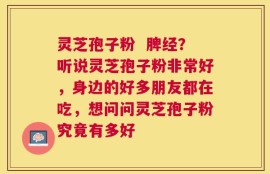 灵芝孢子粉  脾经？听说灵芝孢子粉非常好，身边的好多朋友都在吃，想问问灵芝孢子粉究竟有多好