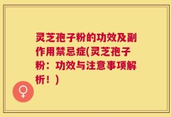 灵芝孢子粉的功效及副作用禁忌症(灵芝孢子粉：功效与注意事项解析！)