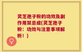 灵芝孢子粉的功效及副作用禁忌症(灵芝孢子粉：功效与注意事项解析！)