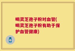 喝灵芝孢子粉对血管(喝灵芝孢子粉有助于保护血管健康)