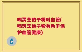 喝灵芝孢子粉对血管(喝灵芝孢子粉有助于保护血管健康)