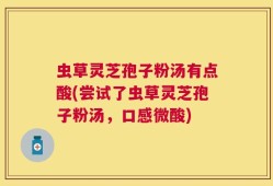 虫草灵芝孢子粉汤有点酸(尝试了虫草灵芝孢子粉汤，口感微酸)