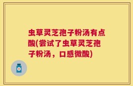 虫草灵芝孢子粉汤有点酸(尝试了虫草灵芝孢子粉汤，口感微酸)