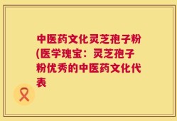 中医药文化灵芝孢子粉(医学瑰宝：灵芝孢子粉优秀的中医药文化代表