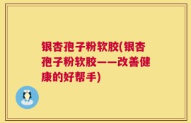银杏孢子粉软胶(银杏孢子粉软胶——改善健康的好帮手)