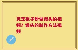 灵芝孢子粉做馒头的视频？馒头的制作方法视频