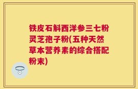 铁皮石斛西洋参三七粉灵芝孢子粉(五种天然草本营养素的综合搭配粉末)
