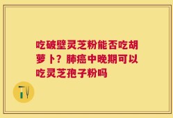 吃破壁灵芝粉能否吃胡萝卜？肺癌中晚期可以吃灵芝孢子粉吗