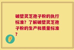 破壁灵芝孢子粉的执行标准？了解破壁灵芝孢子粉的生产和质量标准？